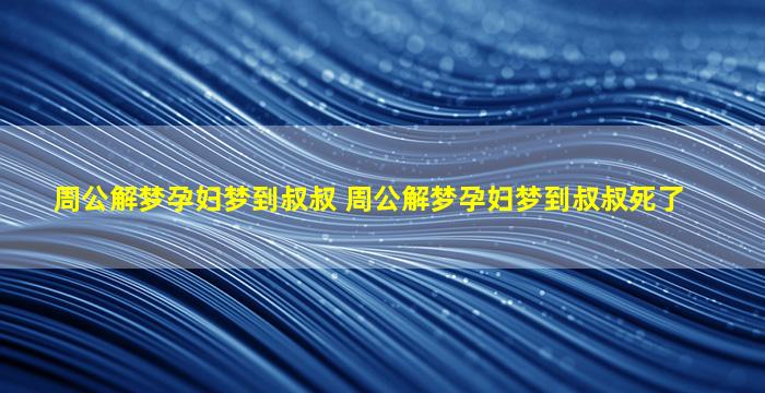 周公解梦孕妇梦到叔叔 周公解梦孕妇梦到叔叔死了